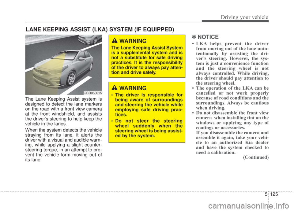 KIA FORTE 2020  Owners Manual 5125
Driving your vehicle
The Lane Keeping Assist system is
designed to detect the lane markers
on the road with a front view camera
at the front windshield, and assists
the driver’s steering to hel