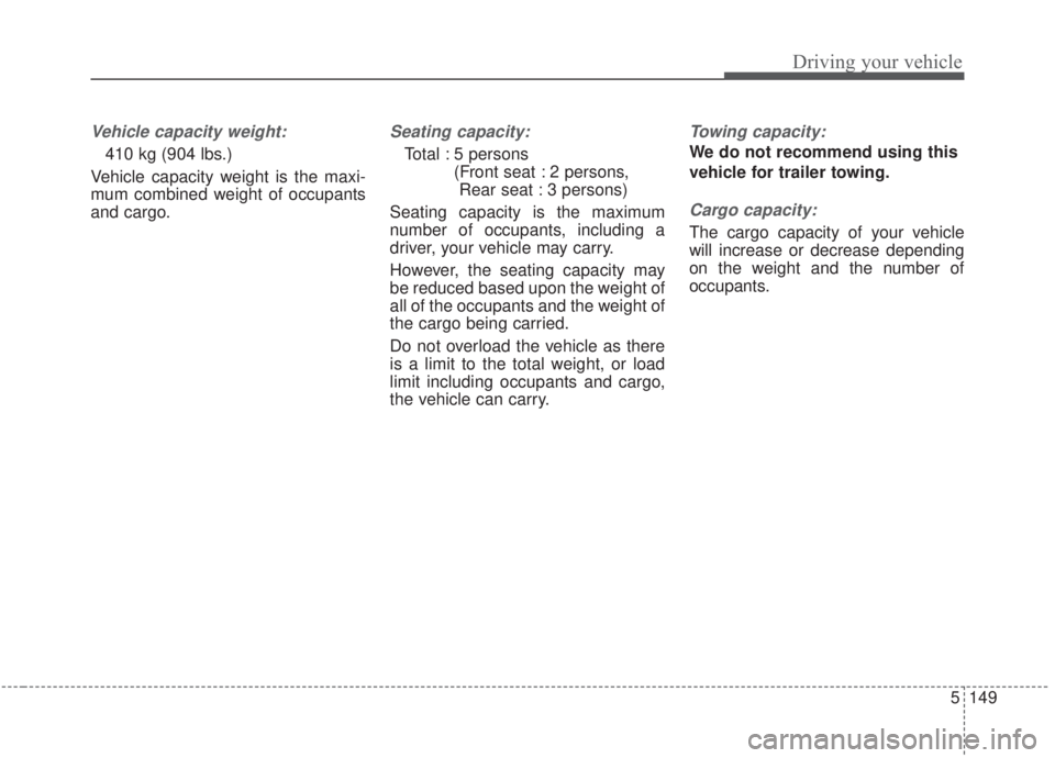 KIA FORTE 2020  Owners Manual 5149
Driving your vehicle
Vehicle capacity weight:
410 kg (904 lbs.)
Vehicle capacity weight is the maxi-
mum combined weight of occupants
and cargo.
Seating capacity:
Total : 5 persons  (Front seat :