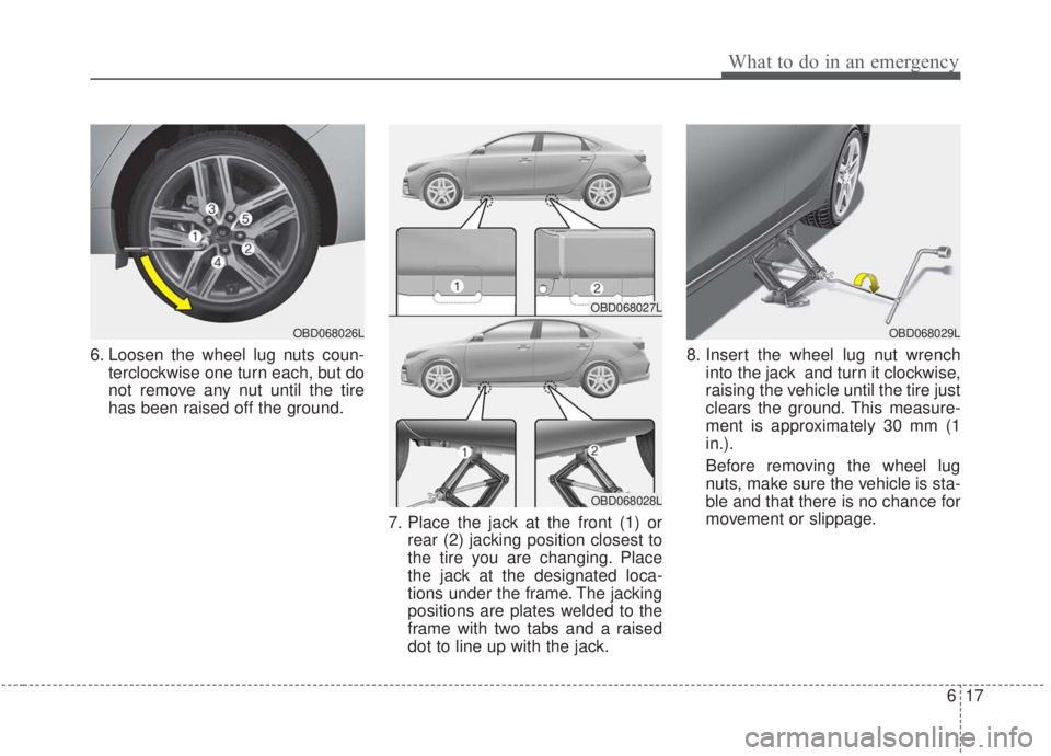 KIA FORTE 2020 Owners Manual 617
What to do in an emergency
6. Loosen the wheel lug nuts coun-terclockwise one turn each, but do
not remove any nut until the tire
has been raised off the ground.
7. Place the jack at the front (1) KIA FORTE 2020 Owners Manual 617
What to do in an emergency
6. Loosen the wheel lug nuts coun-terclockwise one turn each, but do
not remove any nut until the tire
has been raised off the ground.
7. Place the jack at the front (1)