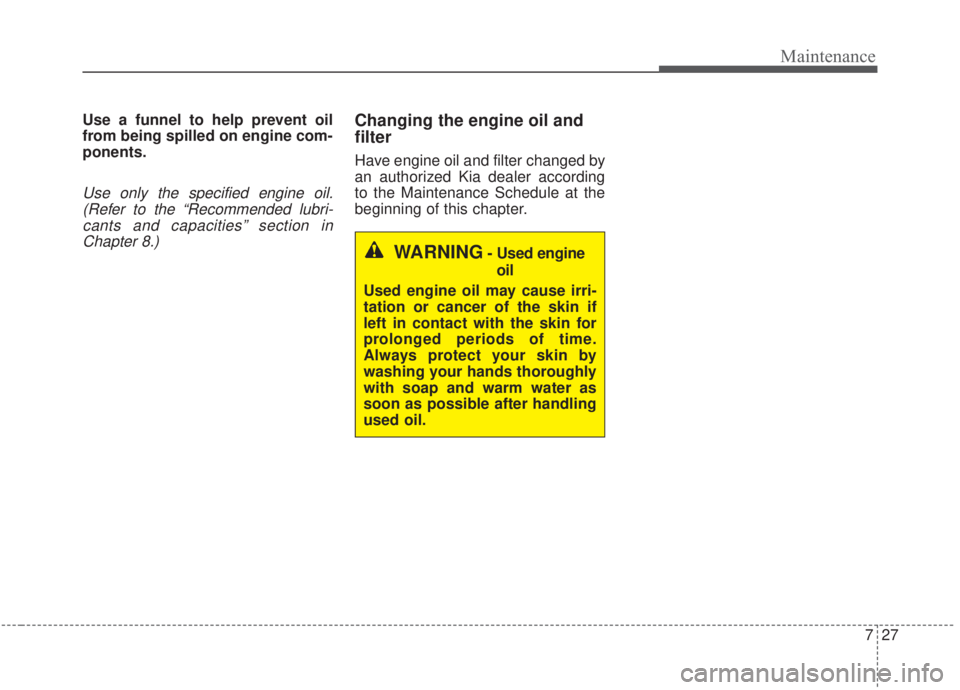 KIA FORTE 2020 Owners Manual 727
Maintenance
Use a funnel to help prevent oil
from being spilled on engine com-
ponents.
Use only the specified engine oil.(Refer to the “Recommended lubri-cants and capacities” section inChapt KIA FORTE 2020 Owners Manual 727
Maintenance
Use a funnel to help prevent oil
from being spilled on engine com-
ponents.
Use only the specified engine oil.(Refer to the “Recommended lubri-cants and capacities” section inChapt