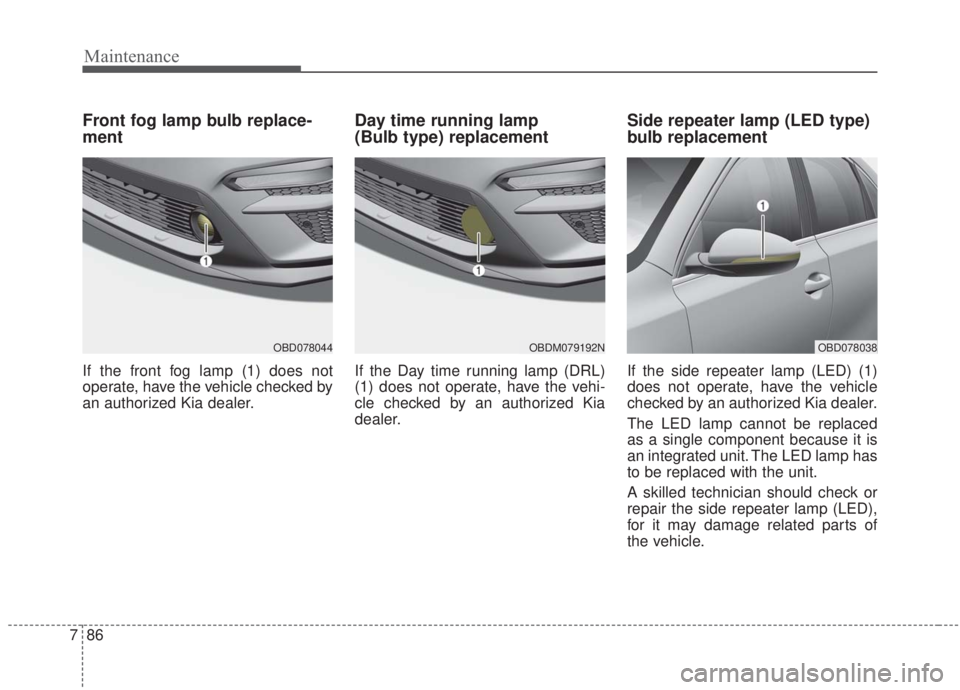 KIA FORTE 2020 Owners Manual Maintenance
86
7
Front fog lamp bulb replace-
ment
If the front fog lamp (1) does not
operate, have the vehicle checked by
an authorized Kia dealer.
Day time running lamp
(Bulb type) replacement
If t KIA FORTE 2020 Owners Manual Maintenance
86
7
Front fog lamp bulb replace-
ment
If the front fog lamp (1) does not
operate, have the vehicle checked by
an authorized Kia dealer.
Day time running lamp
(Bulb type) replacement
If t