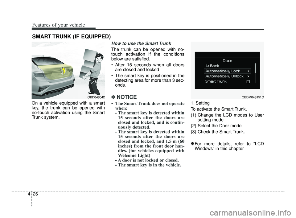 KIA FORTE 2019 Owners Manual Features of your vehicle
26
4
On a vehicle equipped with a smart
key, the trunk can be opened with
no-touch activation using the Smart
Trunk system.
How to use the Smart Trunk
The trunk can be opened KIA FORTE 2019 Owners Manual Features of your vehicle
26
4
On a vehicle equipped with a smart
key, the trunk can be opened with
no-touch activation using the Smart
Trunk system.
How to use the Smart Trunk
The trunk can be opened