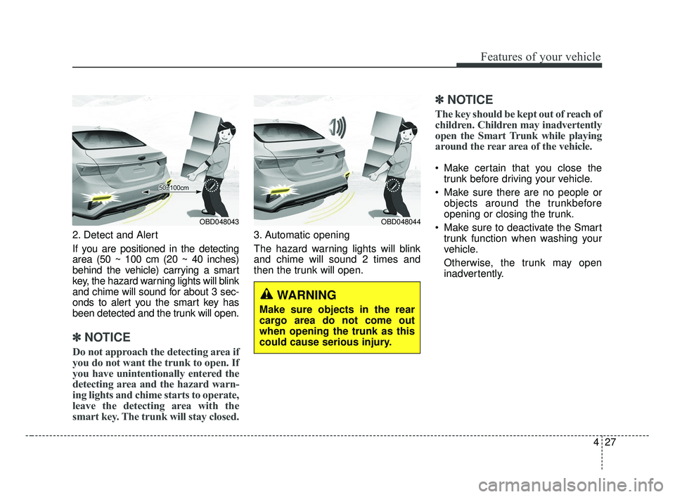 KIA FORTE 2019 Owners Manual 427
Features of your vehicle
2. Detect and Alert
If you are positioned in the detecting
area (50 ~ 100 cm (20 ~ 40 inches)
behind the vehicle) carrying a smart
key, the hazard warning lights will blin KIA FORTE 2019 Owners Manual 427
Features of your vehicle
2. Detect and Alert
If you are positioned in the detecting
area (50 ~ 100 cm (20 ~ 40 inches)
behind the vehicle) carrying a smart
key, the hazard warning lights will blin
