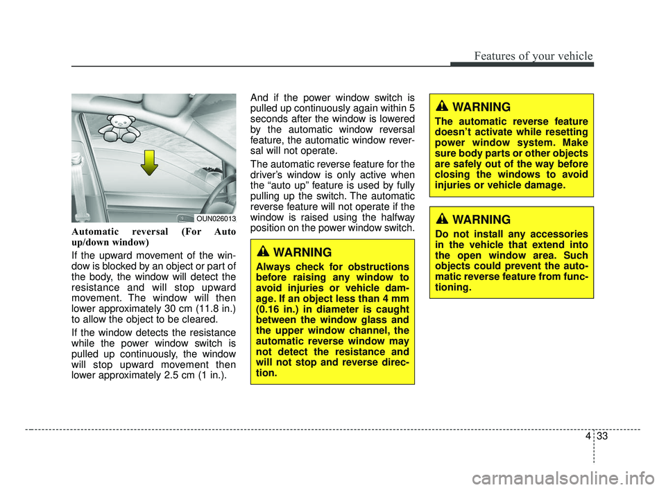 KIA FORTE 2019  Owners Manual 433
Features of your vehicle
Automatic reversal (For Auto
up/down window)
If the upward movement of the win-
dow is blocked by an object or part of
the body, the window will detect the
resistance and 