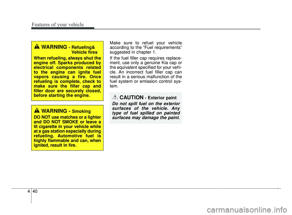 KIA FORTE 2019  Owners Manual Features of your vehicle
40
4
Make sure to refuel your vehicle
according to the “Fuel requirements”
suggested in chapter 1.
If the fuel filler cap requires replace-
ment, use only a genuine Kia ca