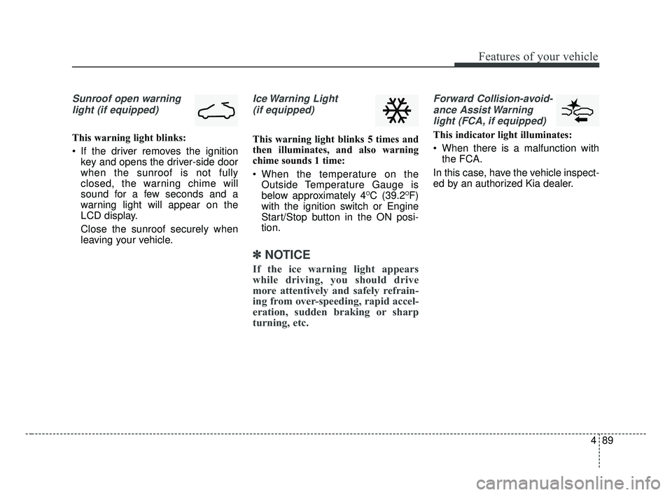 KIA FORTE 2019 Owners Manual 489
Features of your vehicle
Sunroof open warninglight (if equipped)
This warning light blinks:
If the driver removes the ignition key and opens the driver-side door
when the sunroof is not fully
clo KIA FORTE 2019 Owners Manual 489
Features of your vehicle
Sunroof open warninglight (if equipped)
This warning light blinks:
If the driver removes the ignition key and opens the driver-side door
when the sunroof is not fully
clo