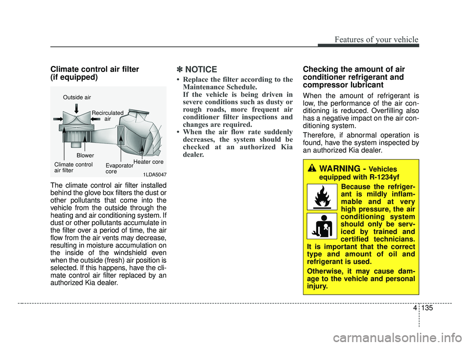 KIA FORTE 2019  Owners Manual 4135
Features of your vehicle
Climate control air filter 
(if equipped)
The climate control air filter installed
behind the glove box filters the dust or
other pollutants that come into the
vehicle fr