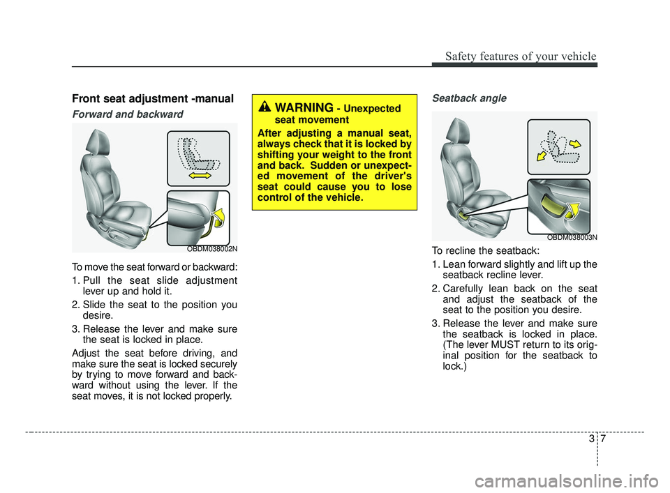 KIA FORTE 2019  Owners Manual 37
Safety features of your vehicle
Front seat adjustment -manual
Forward and backward
To move the seat forward or backward:
1. Pull the seat slide adjustmentlever up and hold it.
2. Slide the seat to 