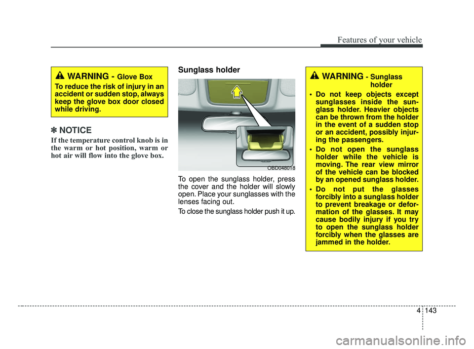 KIA FORTE 2019  Owners Manual 4143
Features of your vehicle
✽ ✽   
NOTICE
If the temperature control knob is in
the warm or hot position, warm or
hot air will flow into the glove box.
Sunglass holder
To open the sunglass holde