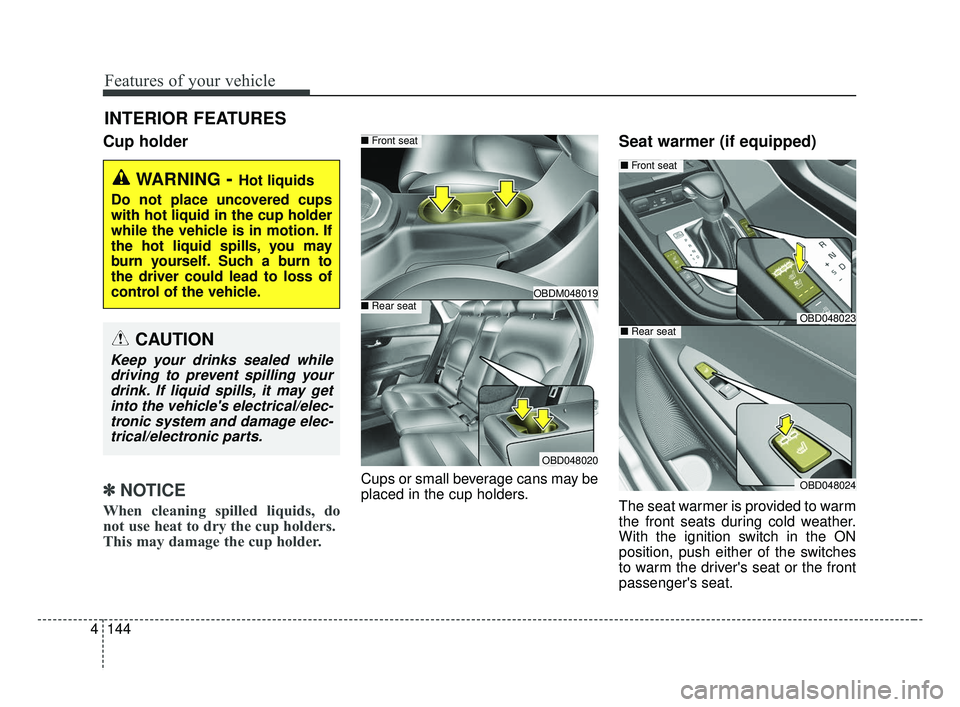 KIA FORTE 2019  Owners Manual Features of your vehicle
144
4
Cup holder
✽ ✽
NOTICE
When cleaning spilled liquids, do
not use heat to dry the cup holders. 
This may damage the cup holder.
Cups or small beverage cans may be
plac