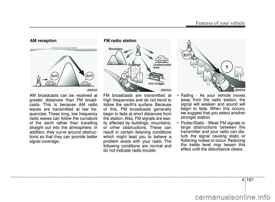 KIA FORTE 2019 Owners Manual 4157
Features of your vehicle
AM broadcasts can be received at
greater distances than FM broad-
casts. This is because AM radio
waves are transmitted at low fre-
quencies. These long, low frequency
ra KIA FORTE 2019 Owners Manual 4157
Features of your vehicle
AM broadcasts can be received at
greater distances than FM broad-
casts. This is because AM radio
waves are transmitted at low fre-
quencies. These long, low frequency
ra
