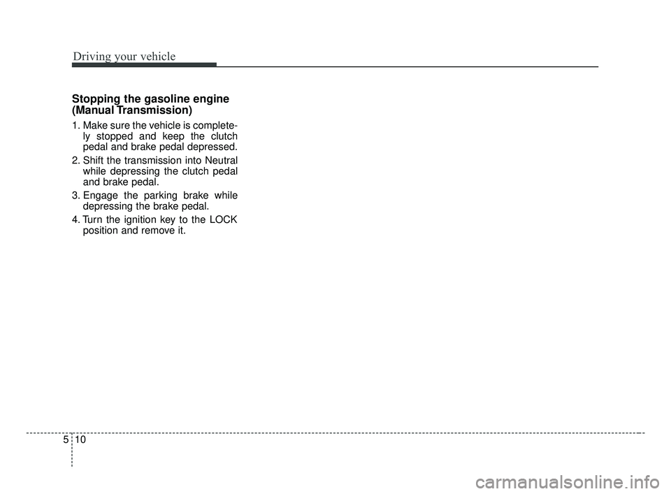 KIA FORTE 2019  Owners Manual Driving your vehicle
10
5
Stopping the gasoline engine
(Manual Transmission)
1. Make sure the vehicle is complete-
ly stopped and keep the clutch
pedal and brake pedal depressed.
2. Shift the transmis