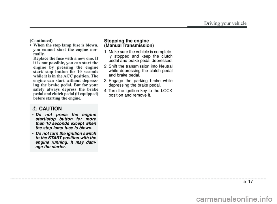 KIA FORTE 2019 Owners Manual 517
Driving your vehicle
(Continued)
• When the stop lamp fuse is blown,you cannot start the engine nor-
mally.
Replace the fuse with a new one. If
it is not possible, you can start the
engine by pr KIA FORTE 2019 Owners Manual 517
Driving your vehicle
(Continued)
• When the stop lamp fuse is blown,you cannot start the engine nor-
mally.
Replace the fuse with a new one. If
it is not possible, you can start the
engine by pr