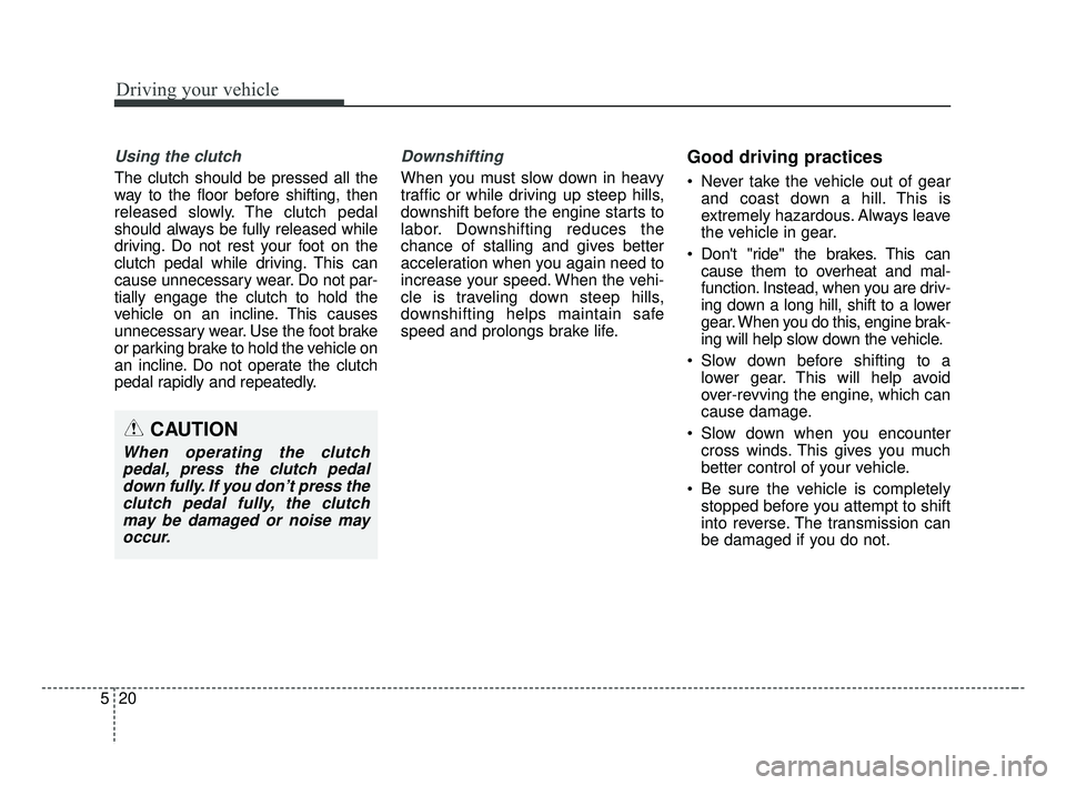 KIA FORTE 2019 Owners Manual Driving your vehicle
20
5
Using the clutch
The clutch should be pressed all the
way to the floor before shifting, then
released slowly. The clutch pedal
should always be fully released while
driving. KIA FORTE 2019 Owners Manual Driving your vehicle
20
5
Using the clutch
The clutch should be pressed all the
way to the floor before shifting, then
released slowly. The clutch pedal
should always be fully released while
driving.