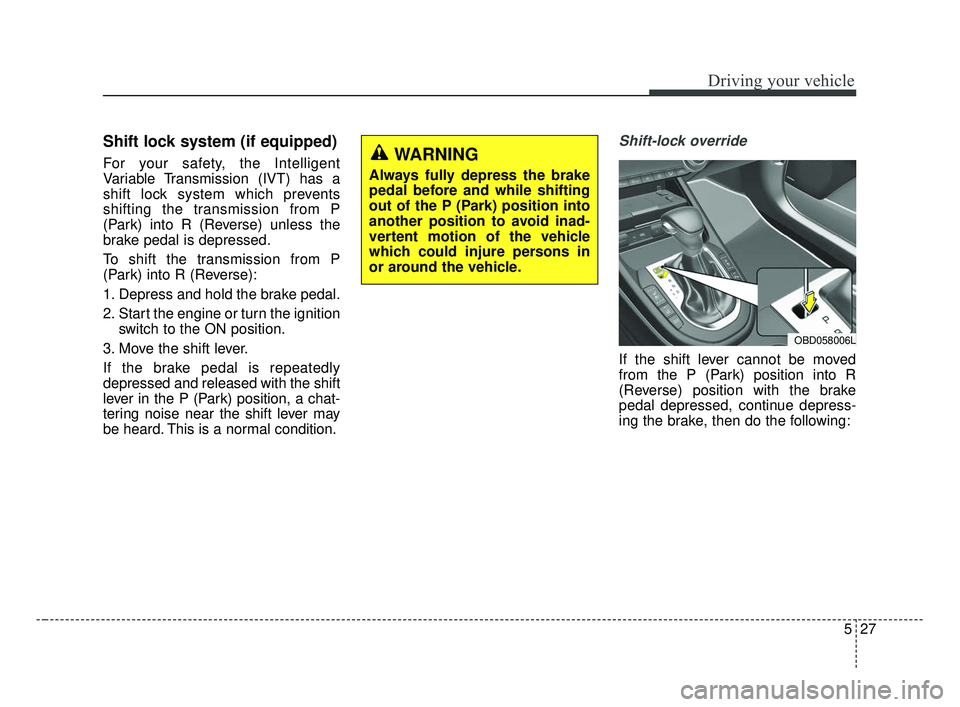 KIA FORTE 2019 Owners Manual 527
Driving your vehicle
Shift lock system (if equipped)
For your safety, the Intelligent
Variable Transmission (IVT) has a
shift lock system which prevents
shifting the transmission from P
(Park) int KIA FORTE 2019 Owners Manual 527
Driving your vehicle
Shift lock system (if equipped)
For your safety, the Intelligent
Variable Transmission (IVT) has a
shift lock system which prevents
shifting the transmission from P
(Park) int