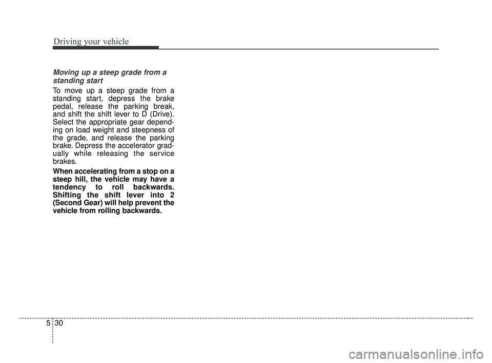 KIA FORTE 2019 Owners Manual Driving your vehicle
30
5
Moving up a steep grade from a
standing start
To move up a steep grade from a
standing start, depress the brake
pedal, release the parking break,
and shift the shift lever to KIA FORTE 2019 Owners Manual Driving your vehicle
30
5
Moving up a steep grade from a
standing start
To move up a steep grade from a
standing start, depress the brake
pedal, release the parking break,
and shift the shift lever to