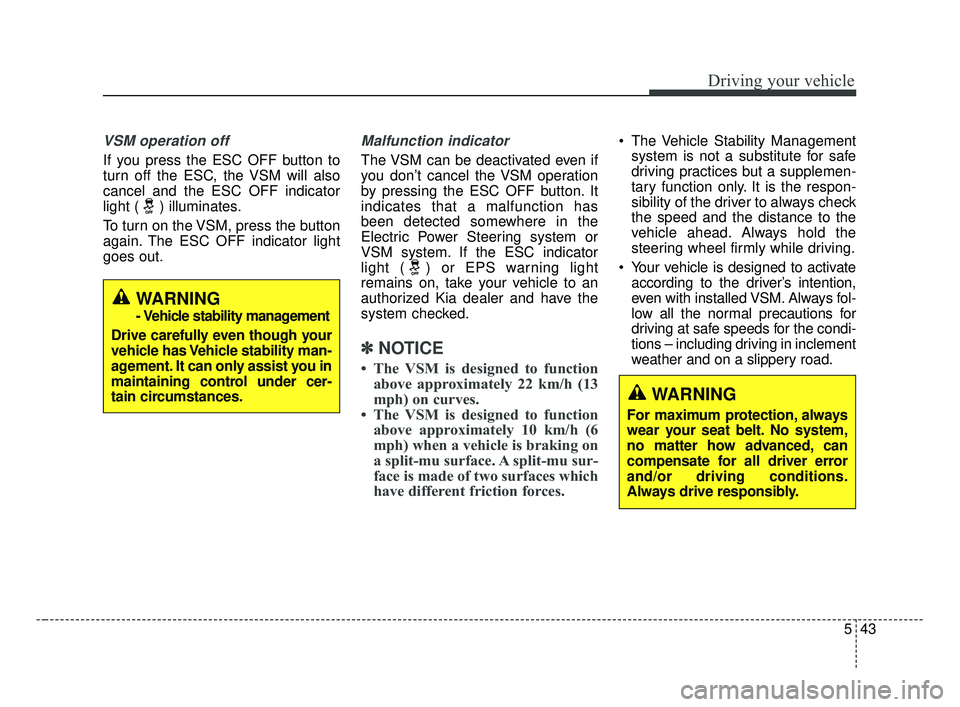 KIA FORTE 2019 Owners Manual 543
Driving your vehicle
VSM operation off
If you press the ESC OFF button to
turn off the ESC, the VSM will also
cancel and the ESC OFF indicator
light ( ) illuminates.
To turn on the VSM, press the KIA FORTE 2019 Owners Manual 543
Driving your vehicle
VSM operation off
If you press the ESC OFF button to
turn off the ESC, the VSM will also
cancel and the ESC OFF indicator
light ( ) illuminates.
To turn on the VSM, press the