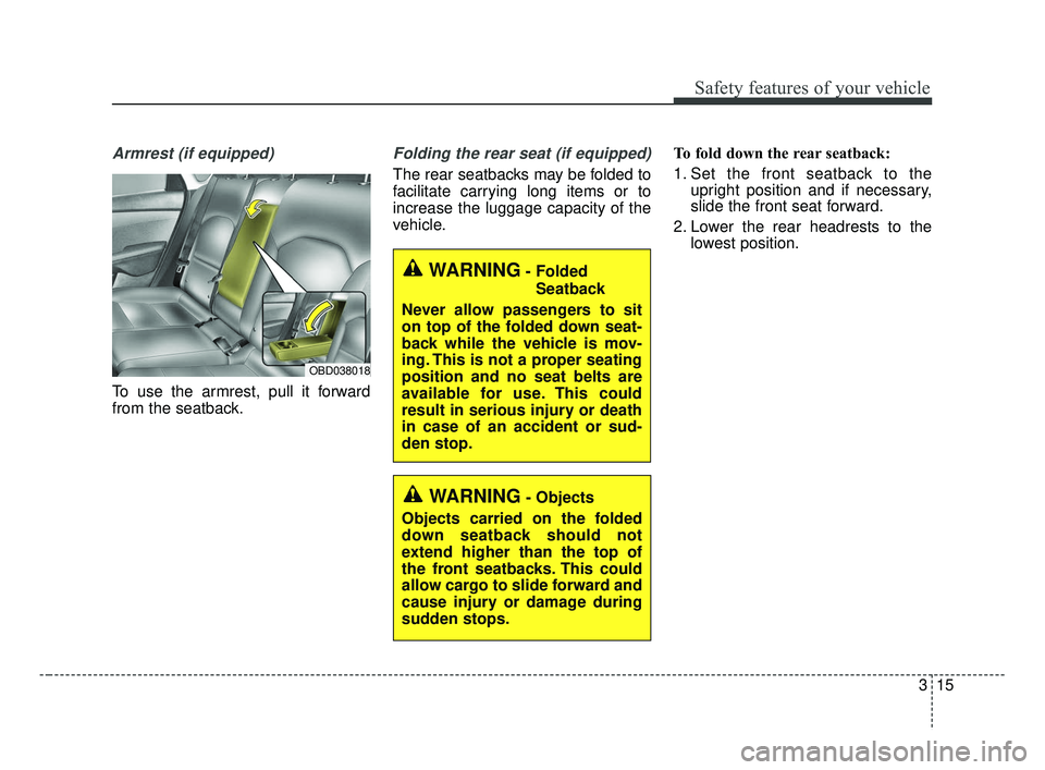 KIA FORTE 2019 Owners Guide 315
Safety features of your vehicle
Armrest (if equipped)
To use the armrest, pull it forward
from the seatback.
Folding the rear seat (if equipped)
The rear seatbacks may be folded to
facilitate carr KIA FORTE 2019 Owners Guide 315
Safety features of your vehicle
Armrest (if equipped)
To use the armrest, pull it forward
from the seatback.
Folding the rear seat (if equipped)
The rear seatbacks may be folded to
facilitate carr