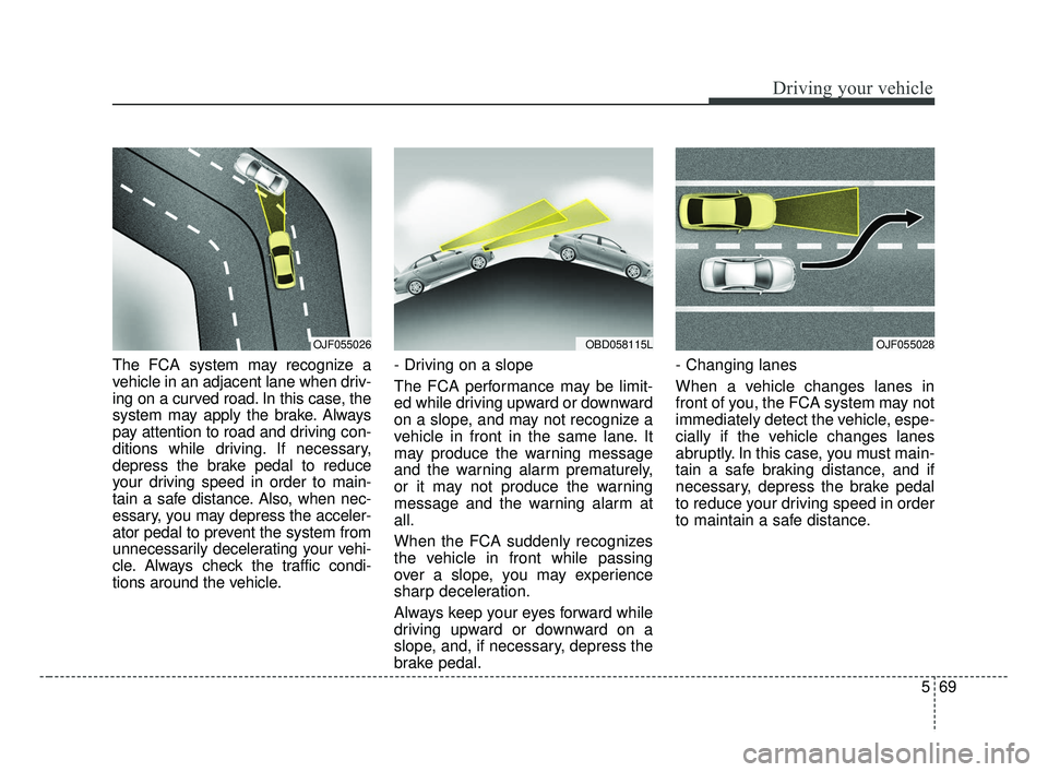 KIA FORTE 2019 Owners Manual 569
Driving your vehicle
The FCA system may recognize a
vehicle in an adjacent lane when driv-
ing on a curved road. In this case, the
system may apply the brake. Always
pay attention to road and driv KIA FORTE 2019 Owners Manual 569
Driving your vehicle
The FCA system may recognize a
vehicle in an adjacent lane when driv-
ing on a curved road. In this case, the
system may apply the brake. Always
pay attention to road and driv