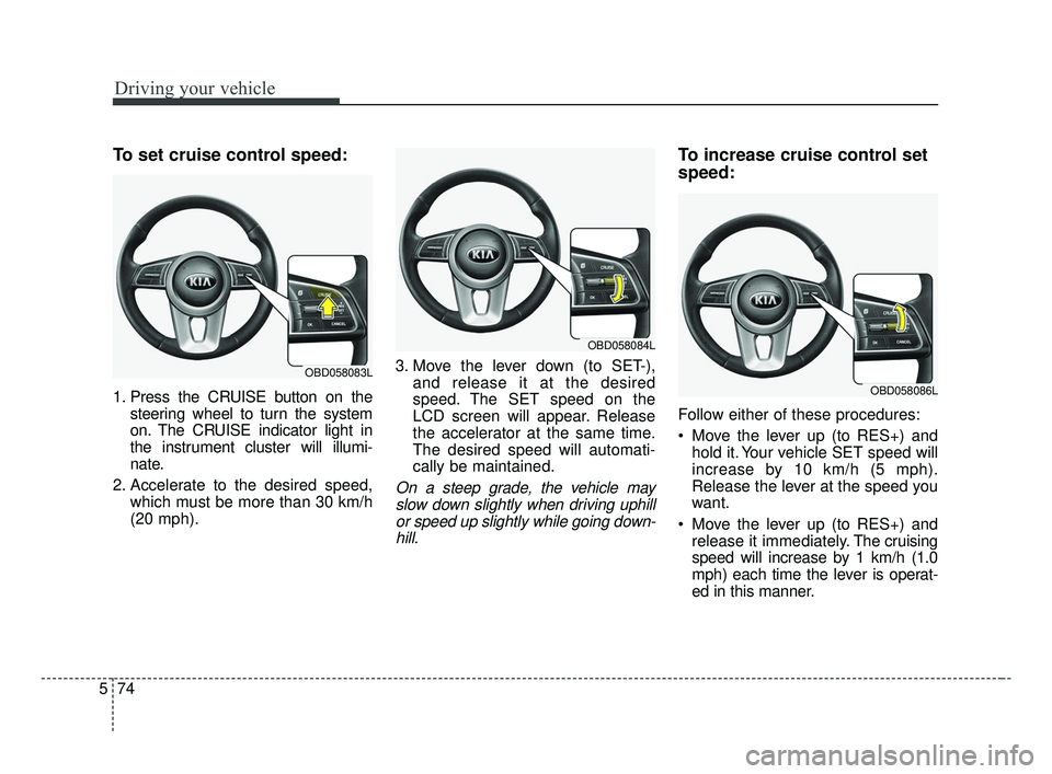 KIA FORTE 2019 Owners Manual Driving your vehicle
74
5
To set cruise control speed:
1. Press the CRUISE button on the
steering wheel to turn the system
on. The CRUISE indicator light in
the instrument cluster will illumi-
nate.
2 KIA FORTE 2019 Owners Manual Driving your vehicle
74
5
To set cruise control speed:
1. Press the CRUISE button on the
steering wheel to turn the system
on. The CRUISE indicator light in
the instrument cluster will illumi-
nate.
2