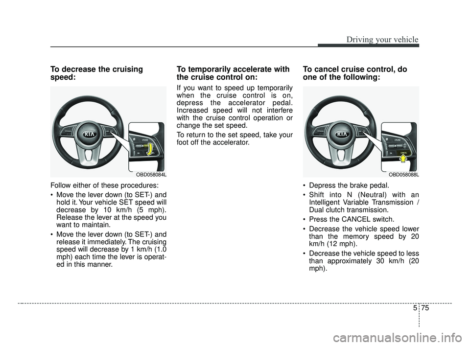 KIA FORTE 2019  Owners Manual 575
Driving your vehicle
To decrease the cruising
speed:
Follow either of these procedures:
 Move the lever down (to SET-) andhold it. Your vehicle SET speed will
decrease by 10 km/h (5 mph).
Release 
