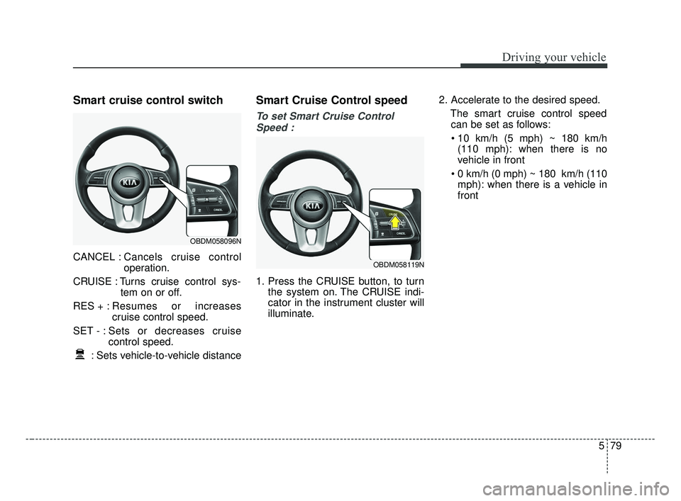 KIA FORTE 2019  Owners Manual 579
Driving your vehicle
Smart cruise control switch
CANCEL :Cancels cruise control
operation.
CRUISE : Turns cruise control sys- tem on or off.
RES + : Resumes or increases
cruise control speed.
SET 