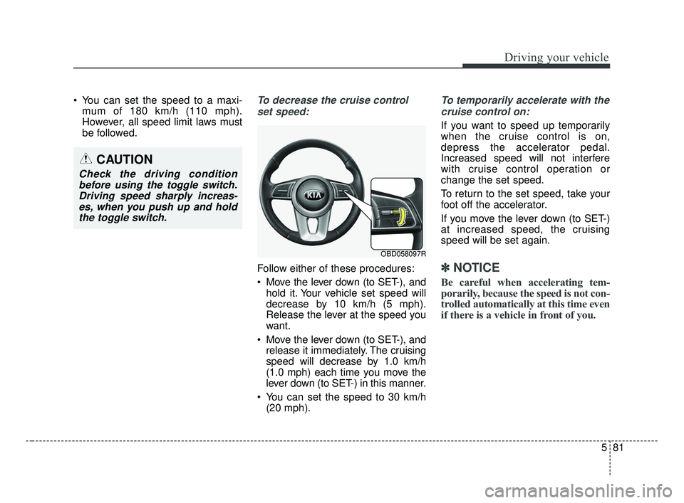 KIA FORTE 2019  Owners Manual 581
Driving your vehicle
 You can set the speed to a maxi-mum of 180 km/h (110 mph).
However, all speed limit laws must
be followed.To decrease the cruise control
set speed:
Follow either of these pro