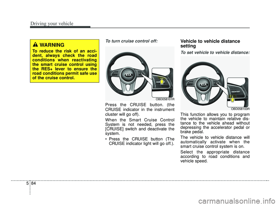 KIA FORTE 2019  Owners Manual Driving your vehicle
84
5
To turn cruise control off:
Press the CRUISE button. (the
CRUISE indicator in the instrument
cluster will go off).
When the Smart Cruise Control
System is not needed, press t