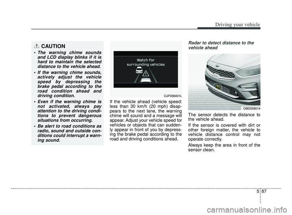 KIA FORTE 2019 Owners Guide 587
Driving your vehicle
If the vehicle ahead (vehicle speed:
less than 30 km/h (20 mph) disap-
pears to the next lane, the warning
chime will sound and a message will
appear. Adjust your vehicle spee KIA FORTE 2019 Owners Guide 587
Driving your vehicle
If the vehicle ahead (vehicle speed:
less than 30 km/h (20 mph) disap-
pears to the next lane, the warning
chime will sound and a message will
appear. Adjust your vehicle spee