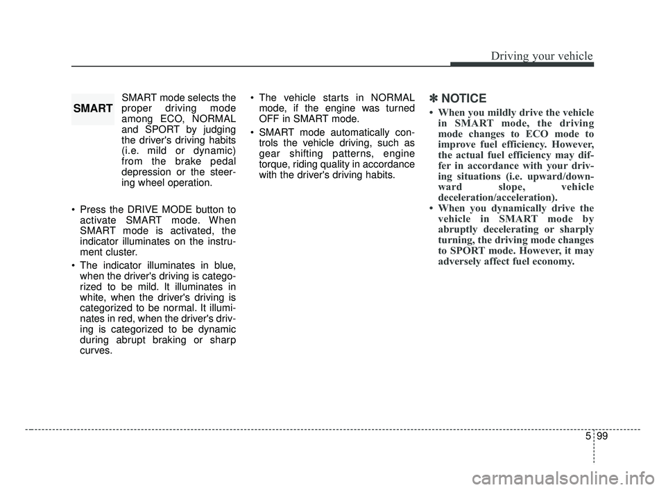 KIA FORTE 2019 Owners Manual 599
Driving your vehicle
SMART mode selects the
proper driving mode
among ECO, NORMAL
and SPORT by judging
the drivers driving habits
(i.e. mild or dynamic)
from the brake pedal
depression or the ste KIA FORTE 2019 Owners Manual 599
Driving your vehicle
SMART mode selects the
proper driving mode
among ECO, NORMAL
and SPORT by judging
the drivers driving habits
(i.e. mild or dynamic)
from the brake pedal
depression or the ste