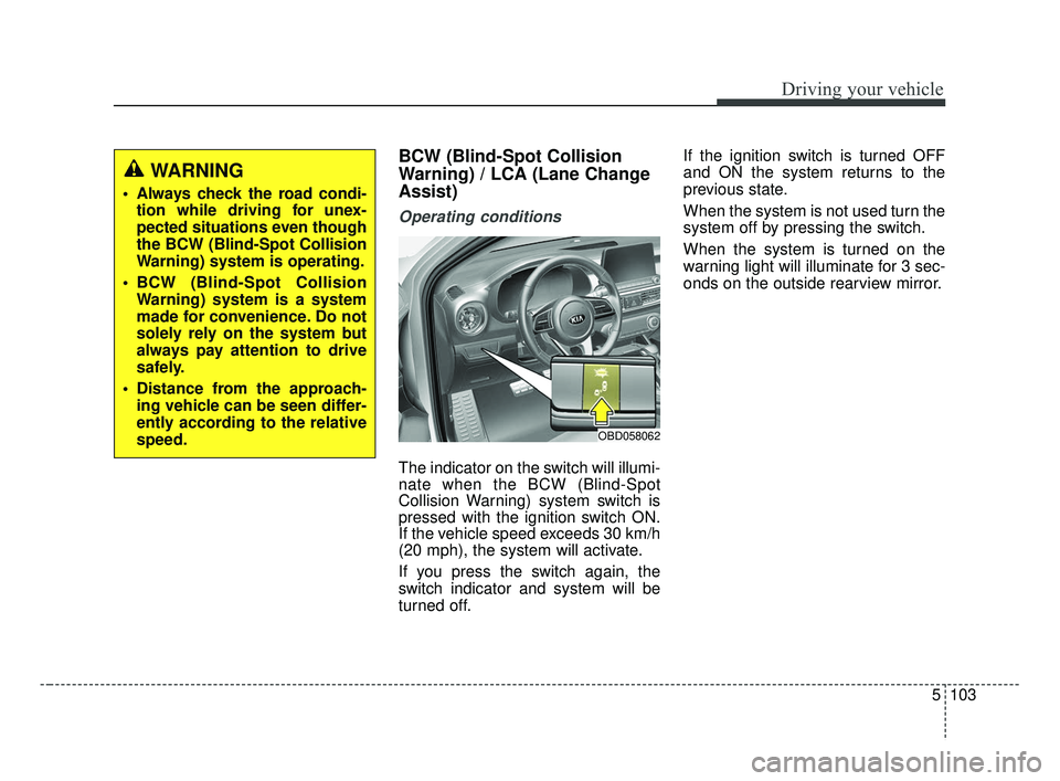 KIA FORTE 2019 Owners Manual 5103
Driving your vehicle
BCW (Blind-Spot Collision
Warning) / LCA (Lane Change
Assist)
Operating conditions
The indicator on the switch will illumi-
nate when the BCW (Blind-Spot
Collision Warning) s KIA FORTE 2019 Owners Manual 5103
Driving your vehicle
BCW (Blind-Spot Collision
Warning) / LCA (Lane Change
Assist)
Operating conditions
The indicator on the switch will illumi-
nate when the BCW (Blind-Spot
Collision Warning) s