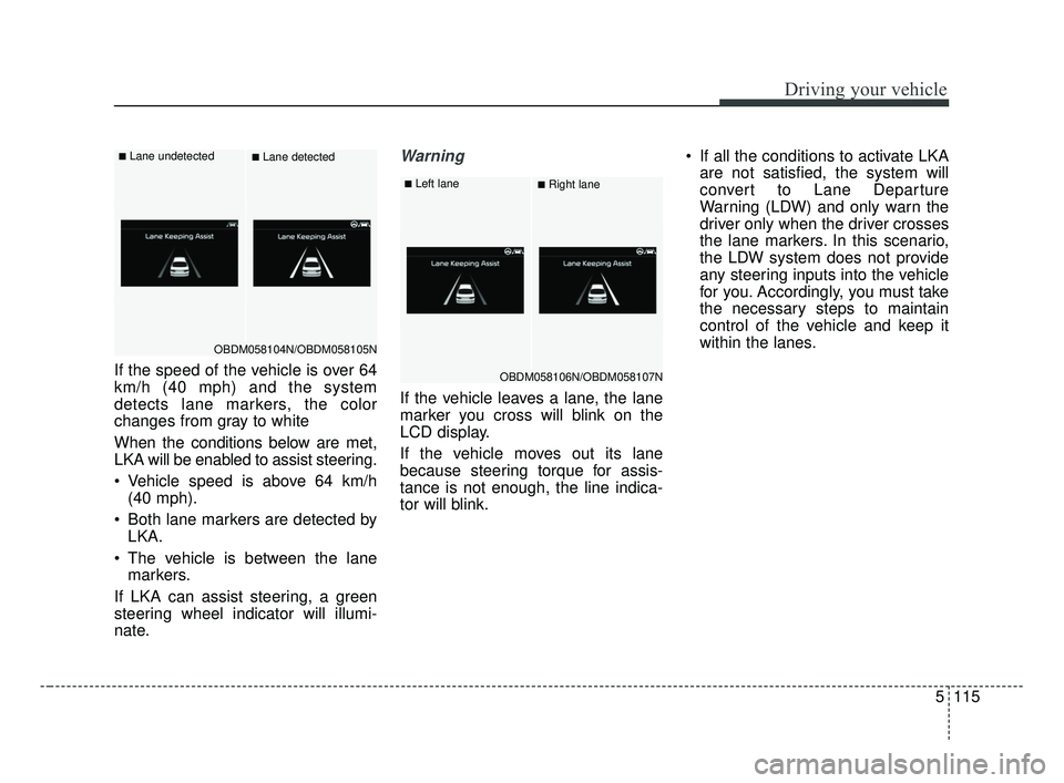 KIA FORTE 2019  Owners Manual 5115
Driving your vehicle
If the speed of the vehicle is over 64
km/h (40 mph) and the system
detects lane markers, the color
changes from gray to white
When the conditions below are met,
LKA will be 