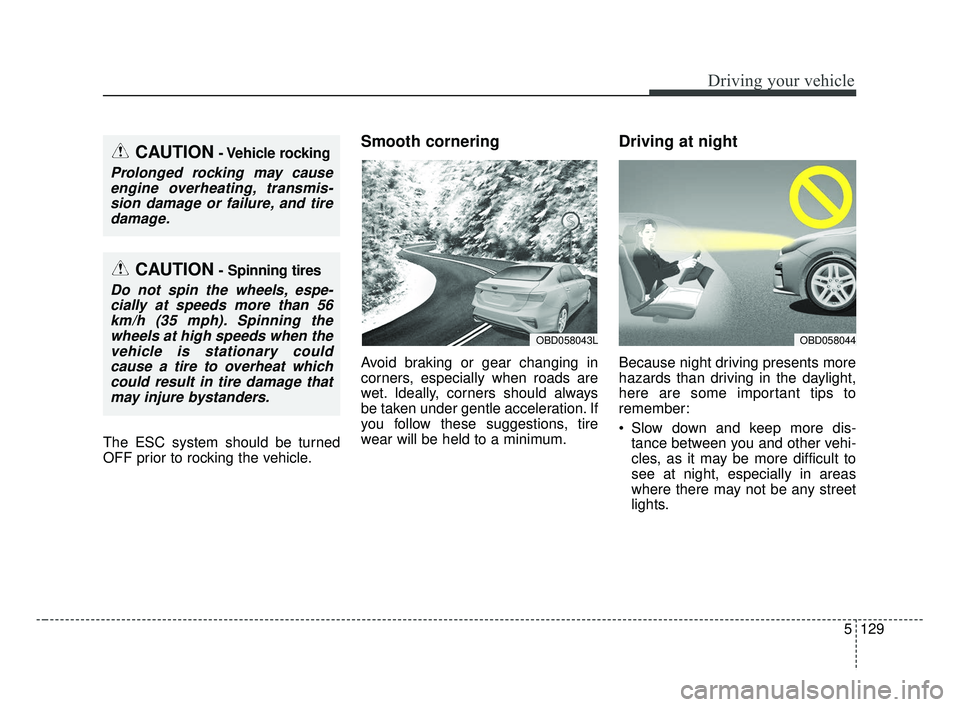 KIA FORTE 2019 Owners Manual 5129
Driving your vehicle
The ESC system should be turned
OFF prior to rocking the vehicle.
Smooth cornering
Avoid braking or gear changing in
corners, especially when roads are
wet. Ideally, corners KIA FORTE 2019 Owners Manual 5129
Driving your vehicle
The ESC system should be turned
OFF prior to rocking the vehicle.
Smooth cornering
Avoid braking or gear changing in
corners, especially when roads are
wet. Ideally, corners