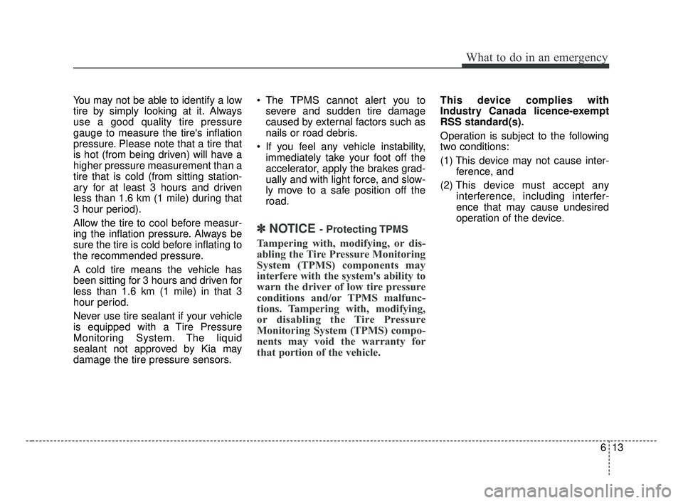 KIA FORTE 2019 Owners Manual 613
What to do in an emergency
You may not be able to identify a low
tire by simply looking at it. Always
use a good quality tire pressure
gauge to measure the tires inflation
pressure. Please note t KIA FORTE 2019 Owners Manual 613
What to do in an emergency
You may not be able to identify a low
tire by simply looking at it. Always
use a good quality tire pressure
gauge to measure the tires inflation
pressure. Please note t