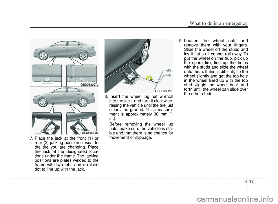 KIA FORTE 2019  Owners Manual 617
What to do in an emergency
7. Place the jack at the front (1) orrear (2) jacking position closest to
the tire you are changing. Place
the jack at the designated loca-
tions under the frame. The ja