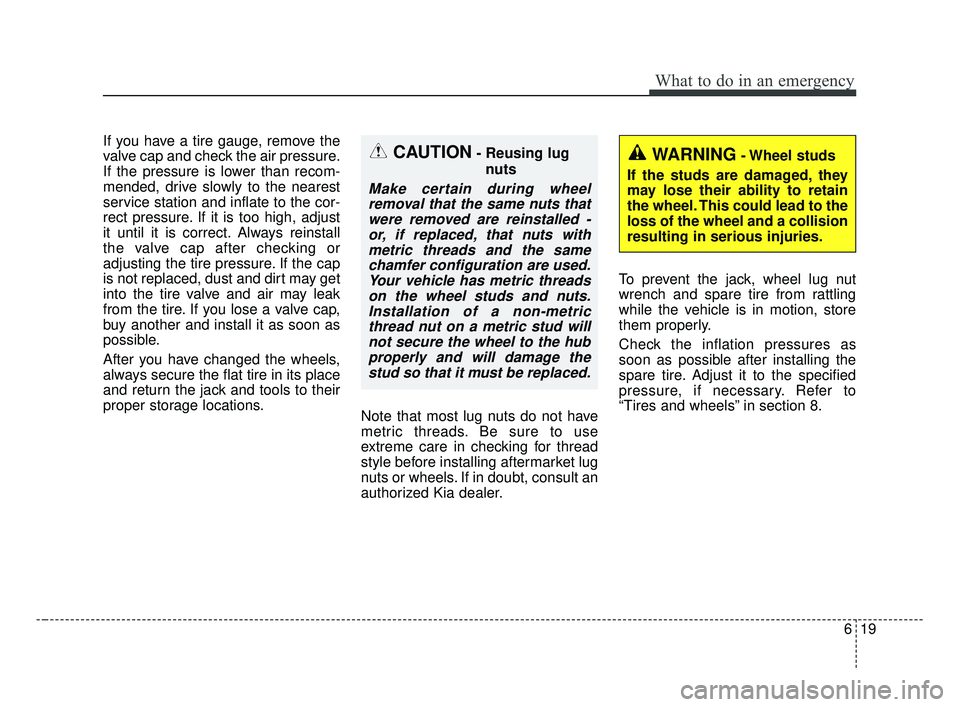 KIA FORTE 2019 Owners Manual 619
What to do in an emergency
If you have a tire gauge, remove the
valve cap and check the air pressure.
If the pressure is lower than recom-
mended, drive slowly to the nearest
service station and i KIA FORTE 2019 Owners Manual 619
What to do in an emergency
If you have a tire gauge, remove the
valve cap and check the air pressure.
If the pressure is lower than recom-
mended, drive slowly to the nearest
service station and i