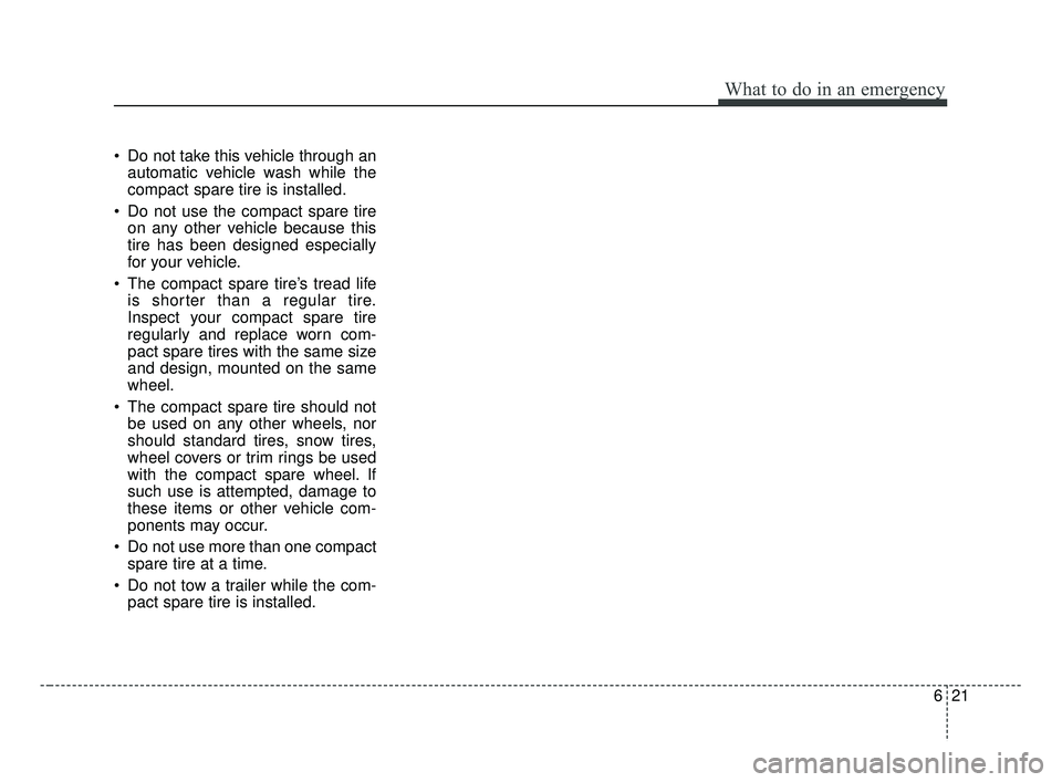 KIA FORTE 2019 Owners Manual 621
What to do in an emergency
Do not take this vehicle through anautomatic vehicle wash while the
compact spare tire is installed.
Do not use the compact spare tire on any other vehicle because thi KIA FORTE 2019 Owners Manual 621
What to do in an emergency
Do not take this vehicle through anautomatic vehicle wash while the
compact spare tire is installed.
Do not use the compact spare tire on any other vehicle because thi