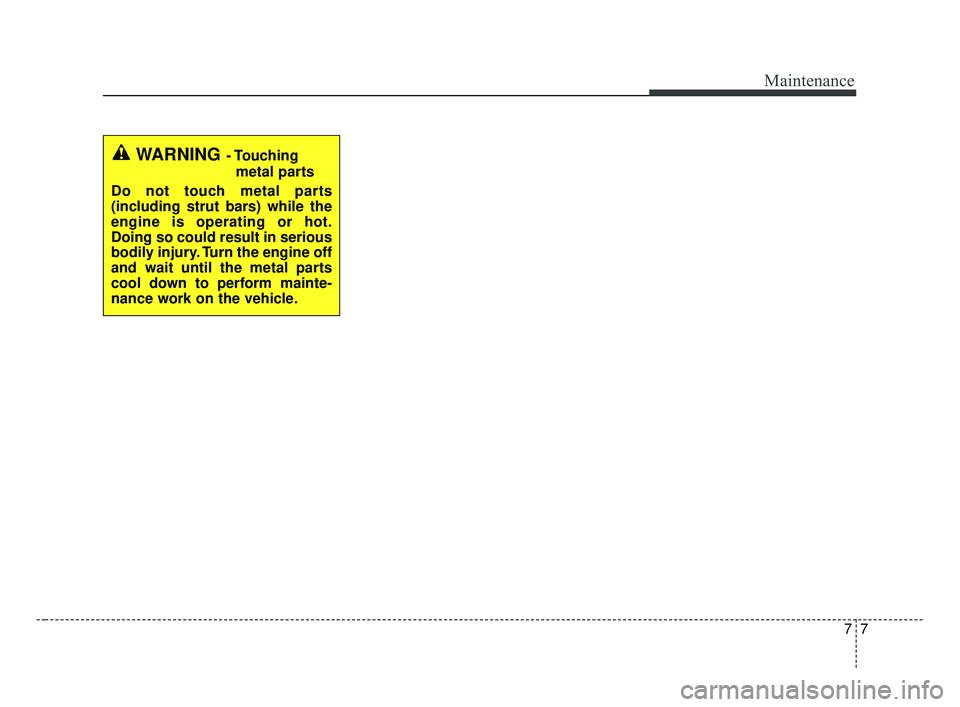 KIA FORTE 2019  Owners Manual 77
Maintenance
WARNING- Touchingmetal parts
Do not touch metal parts
(including strut bars) while the
engine is operating or hot.
Doing so could result in serious
bodily injury. Turn the engine off
an