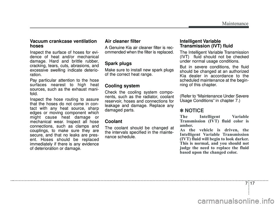 KIA FORTE 2019  Owners Manual 717
Maintenance
Vacuum crankcase ventilation
hoses
Inspect the surface of hoses for evi-
dence of heat and/or mechanical
damage. Hard and brittle rubber,
cracking, tears, cuts, abrasions, and
excessiv