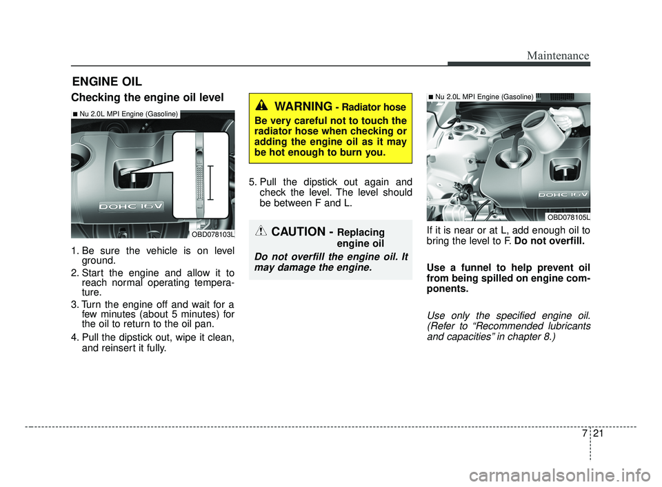 KIA FORTE 2019 Owners Manual 721
Maintenance
ENGINE OIL
Checking the engine oil level
1. Be sure the vehicle is on levelground.
2. Start the engine and allow it to reach normal operating tempera-
ture.
3. Turn the engine off and KIA FORTE 2019 Owners Manual 721
Maintenance
ENGINE OIL
Checking the engine oil level
1. Be sure the vehicle is on levelground.
2. Start the engine and allow it to reach normal operating tempera-
ture.
3. Turn the engine off and