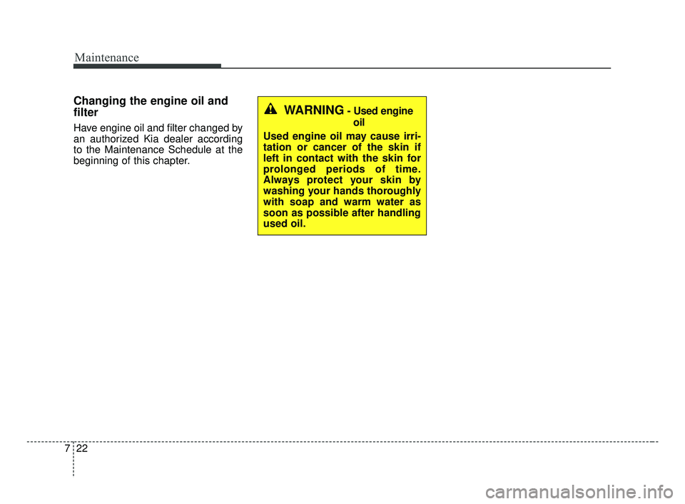 KIA FORTE 2019 Owners Manual Maintenance
22
7
Changing the engine oil and
filter
Have engine oil and filter changed by
an authorized Kia dealer according
to the Maintenance Schedule at the
beginning of this chapter.
WARNING- Used KIA FORTE 2019 Owners Manual Maintenance
22
7
Changing the engine oil and
filter
Have engine oil and filter changed by
an authorized Kia dealer according
to the Maintenance Schedule at the
beginning of this chapter.
WARNING- Used