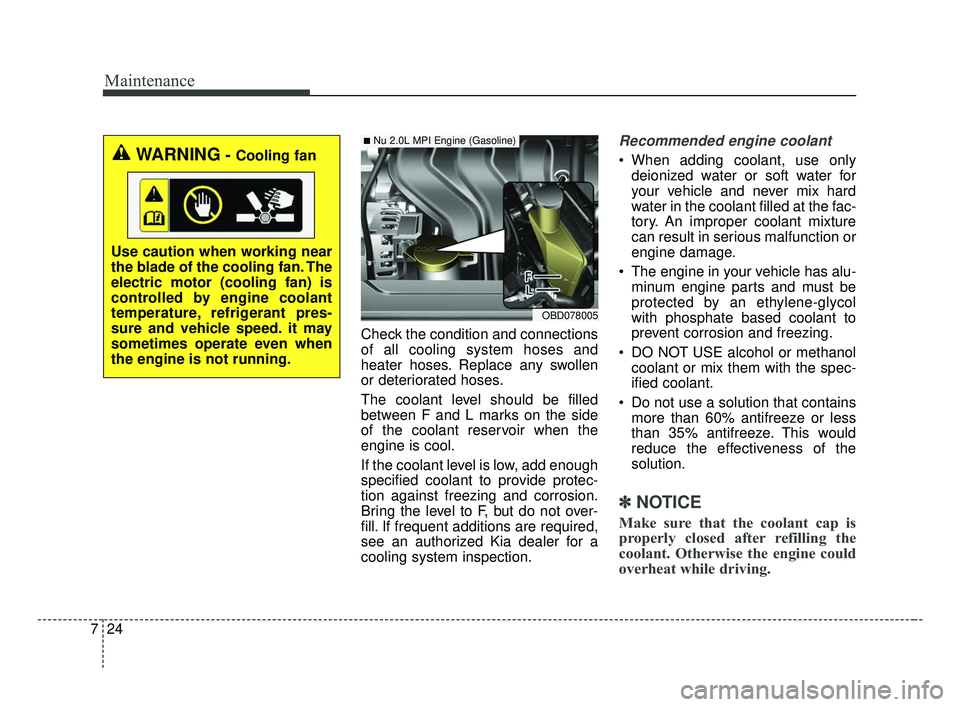 KIA FORTE 2019 Owners Manual Maintenance
24
7
Check the condition and connections
of all cooling system hoses and
heater hoses. Replace any swollen
or deteriorated hoses.
The coolant level should be filled
between F and L marks o KIA FORTE 2019 Owners Manual Maintenance
24
7
Check the condition and connections
of all cooling system hoses and
heater hoses. Replace any swollen
or deteriorated hoses.
The coolant level should be filled
between F and L marks o