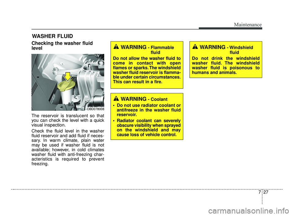 KIA FORTE 2019  Owners Manual 727
Maintenance
WASHER FLUID
Checking the washer fluid
level  
The reservoir is translucent so that
you can check the level with a quick
visual inspection.
Check the fluid level in the washer
fluid re