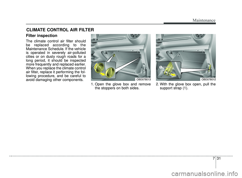 KIA FORTE 2019  Owners Manual 731
Maintenance
CLIMATE CONTROL AIR FILTER
Filter inspection
The climate control air filter should
be replaced according to the
Maintenance Schedule. If the vehicle
is operated in severely air-pollute