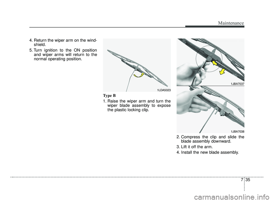 KIA FORTE 2019  Owners Manual 735
Maintenance
4. Return the wiper arm on the wind-shield.
5. Turn ignition to the ON position and wiper arms will return to the
normal operating position.
Type B
1. Raise the wiper arm and turn thew