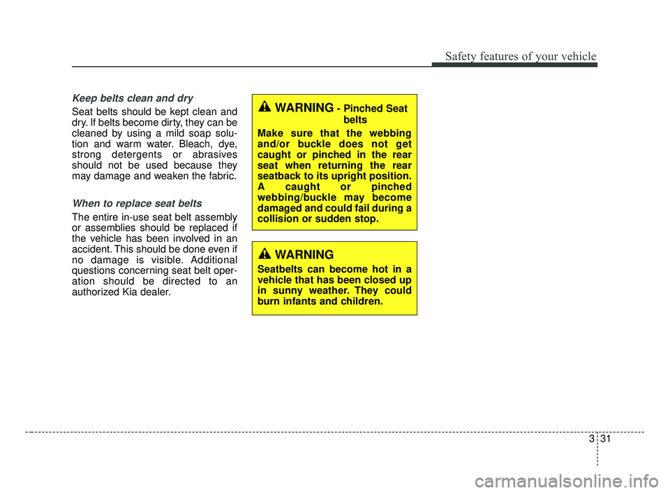 KIA FORTE 2019 Service Manual 331
Safety features of your vehicle
Keep belts clean and dry
Seat belts should be kept clean and
dry. If belts become dirty, they can be
cleaned by using a mild soap solu-
tion and warm water. Bleach, KIA FORTE 2019 Service Manual 331
Safety features of your vehicle
Keep belts clean and dry
Seat belts should be kept clean and
dry. If belts become dirty, they can be
cleaned by using a mild soap solu-
tion and warm water. Bleach,