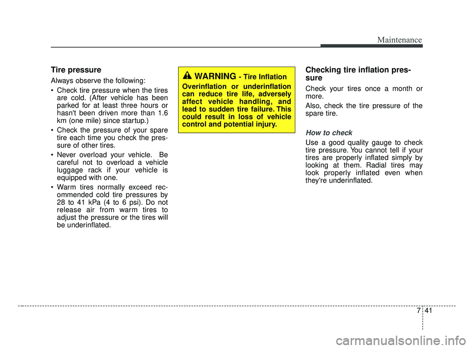 KIA FORTE 2019 Owners Manual 741
Maintenance
Tire pressure
Always observe the following:
Check tire pressure when the tiresare cold. (After vehicle has been
parked for at least three hours or
hasnt been driven more than 1.6
km KIA FORTE 2019 Owners Manual 741
Maintenance
Tire pressure
Always observe the following:
Check tire pressure when the tiresare cold. (After vehicle has been
parked for at least three hours or
hasnt been driven more than 1.6
km