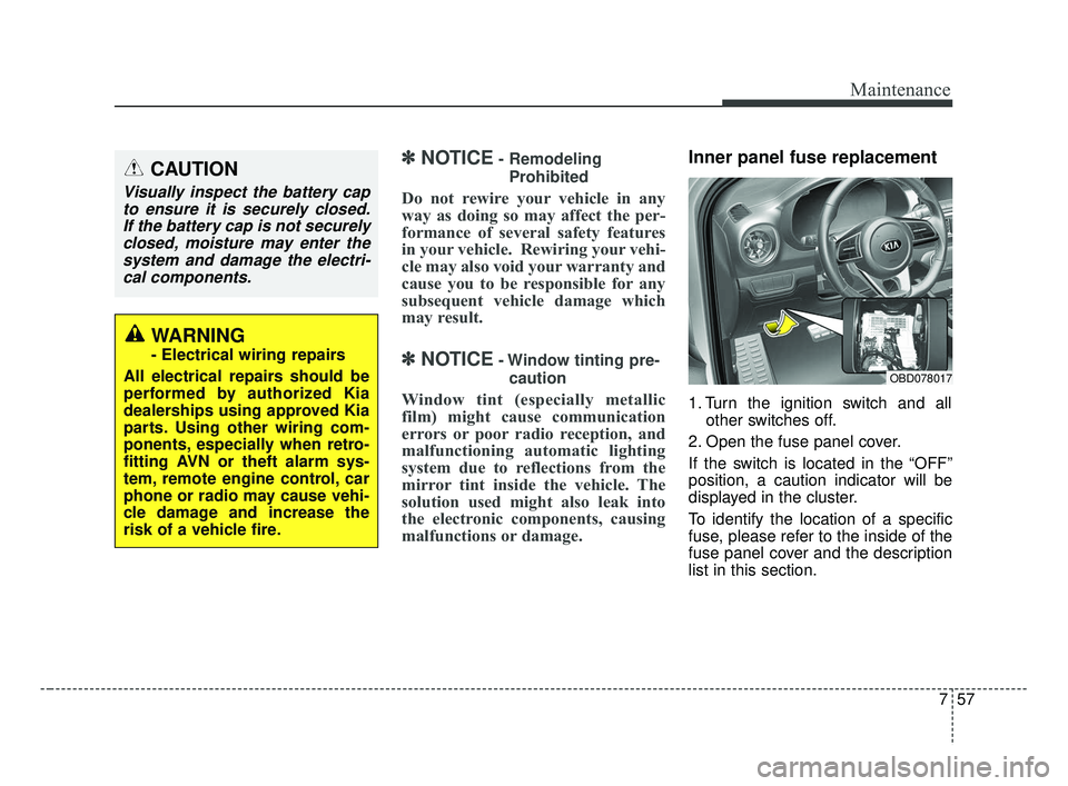 KIA FORTE 2019 Owners Guide 757
Maintenance
✽ ✽NOTICE- Remodeling
Prohibited
Do not rewire your vehicle in any
way as doing so may affect the per-
formance of several safety features
in your vehicle.  Rewiring your vehi-
cle