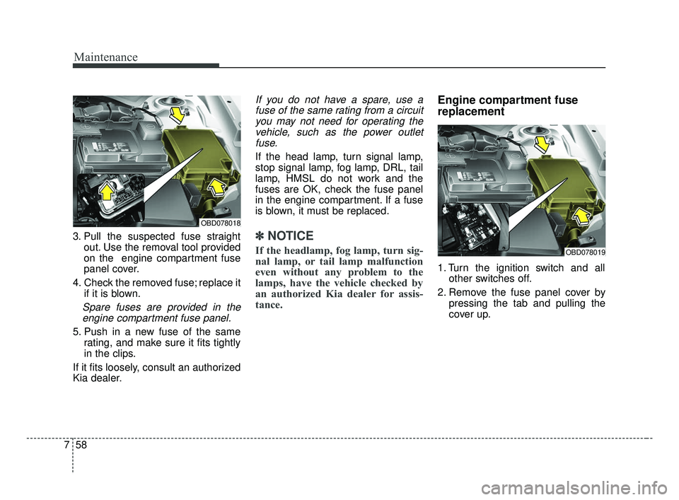 KIA FORTE 2019 Owners Manual Maintenance
58
7
3. Pull the suspected fuse straight
out. Use the removal tool provided
on the engine compartment fuse
panel cover.
4. Check the removed fuse; replace it if it is blown.
Spare fuses a KIA FORTE 2019 Owners Manual Maintenance
58
7
3. Pull the suspected fuse straight
out. Use the removal tool provided
on the engine compartment fuse
panel cover.
4. Check the removed fuse; replace it if it is blown.
Spare fuses a