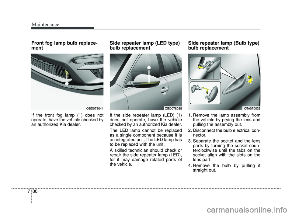 KIA FORTE 2019 Owners Manual Maintenance
80
7
Front fog lamp bulb replace-
ment
If the front fog lamp (1) does not
operate, have the vehicle checked by
an authorized Kia dealer.
Side repeater lamp (LED type)
bulb replacement
If t KIA FORTE 2019 Owners Manual Maintenance
80
7
Front fog lamp bulb replace-
ment
If the front fog lamp (1) does not
operate, have the vehicle checked by
an authorized Kia dealer.
Side repeater lamp (LED type)
bulb replacement
If t